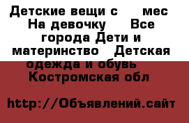 Детские вещи с 0-6 мес. На девочку.  - Все города Дети и материнство » Детская одежда и обувь   . Костромская обл.